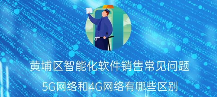 黄埔区智能化软件销售常见问题 5G网络和4G网络有哪些区别？